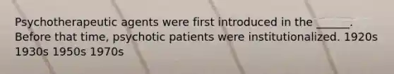 Psychotherapeutic agents were first introduced in the ______. Before that time, psychotic patients were institutionalized. 1920s 1930s 1950s 1970s