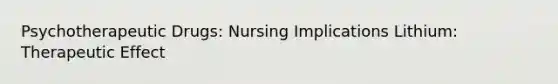 Psychotherapeutic Drugs: Nursing Implications Lithium: Therapeutic Effect