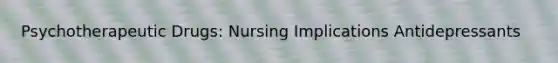 Psychotherapeutic Drugs: Nursing Implications Antidepressants