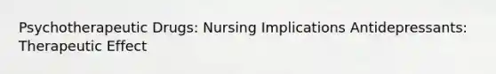 Psychotherapeutic Drugs: Nursing Implications Antidepressants: Therapeutic Effect