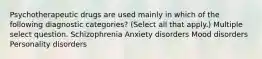 Psychotherapeutic drugs are used mainly in which of the following diagnostic categories? (Select all that apply.) Multiple select question. Schizophrenia Anxiety disorders Mood disorders Personality disorders