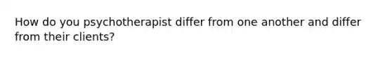 How do you psychotherapist differ from one another and differ from their clients?