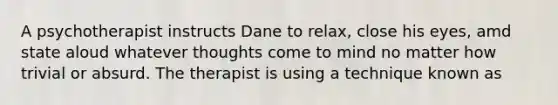 A psychotherapist instructs Dane to relax, close his eyes, amd state aloud whatever thoughts come to mind no matter how trivial or absurd. The therapist is using a technique known as