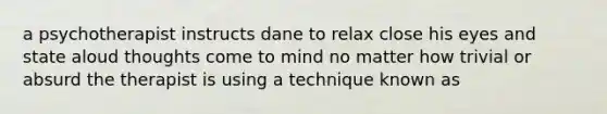 a psychotherapist instructs dane to relax close his eyes and state aloud thoughts come to mind no matter how trivial or absurd the therapist is using a technique known as