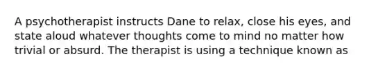 A psychotherapist instructs Dane to relax, close his eyes, and state aloud whatever thoughts come to mind no matter how trivial or absurd. The therapist is using a technique known as