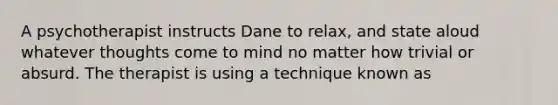 A psychotherapist instructs Dane to relax, and state aloud whatever thoughts come to mind no matter how trivial or absurd. The therapist is using a technique known as