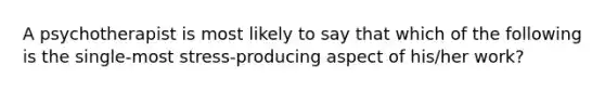 A psychotherapist is most likely to say that which of the following is the single-most stress-producing aspect of his/her work?