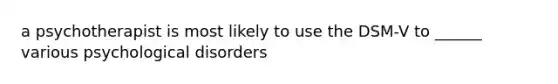 a psychotherapist is most likely to use the DSM-V to ______ various psychological disorders