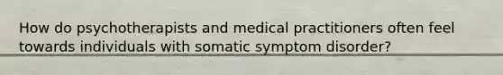 How do psychotherapists and medical practitioners often feel towards individuals with somatic symptom disorder?