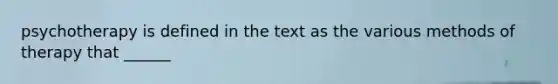psychotherapy is defined in the text as the various methods of therapy that ______