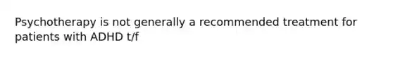 Psychotherapy is not generally a recommended treatment for patients with ADHD t/f