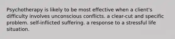 Psychotherapy is likely to be most effective when a client's difficulty involves unconscious conflicts. a clear-cut and specific problem. self-inflicted suffering. a response to a stressful life situation.