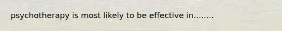 psychotherapy is most likely to be effective in........