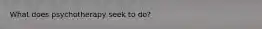 What does psychotherapy seek to do?