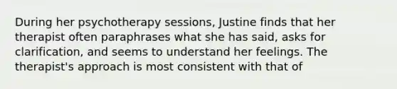 During her psychotherapy sessions, Justine finds that her therapist often paraphrases what she has said, asks for clarification, and seems to understand her feelings. The therapist's approach is most consistent with that of