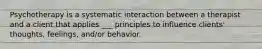 Psychotherapy is a systematic interaction between a therapist and a client that applies ___ principles to influence clients' thoughts, feelings, and/or behavior.