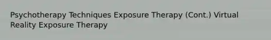 Psychotherapy Techniques Exposure Therapy (Cont.) Virtual Reality Exposure Therapy