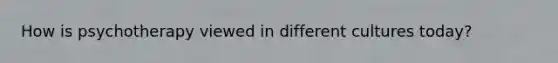 How is psychotherapy viewed in different cultures today?