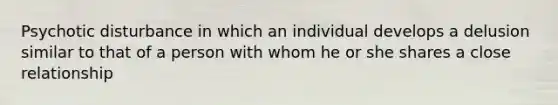 Psychotic disturbance in which an individual develops a delusion similar to that of a person with whom he or she shares a close relationship