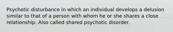 Psychotic disturbance in which an individual develops a delusion similar to that of a person with whom he or she shares a close relationship. Also called shared psychotic disorder.