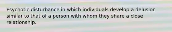 Psychotic disturbance in which individuals develop a delusion similar to that of a person with whom they share a close relationship.