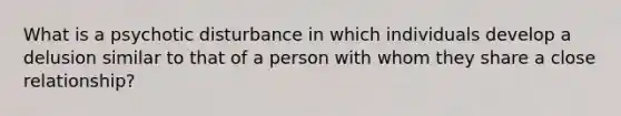 What is a psychotic disturbance in which individuals develop a delusion similar to that of a person with whom they share a close relationship?