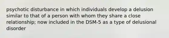 psychotic disturbance in which individuals develop a delusion similar to that of a person with whom they share a close relationship; now included in the DSM-5 as a type of delusional disorder