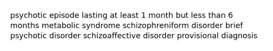 psychotic episode lasting at least 1 month but less than 6 months metabolic syndrome schizophreniform disorder brief psychotic disorder schizoaffective disorder provisional diagnosis