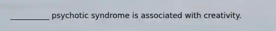 __________ psychotic syndrome is associated with creativity.