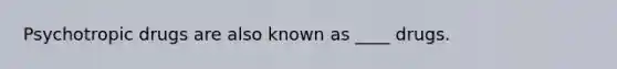Psychotropic drugs are also known as ____ drugs.