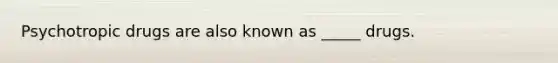 Psychotropic drugs are also known as _____ drugs.