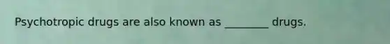 Psychotropic drugs are also known as ________ drugs.