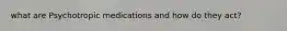 what are Psychotropic medications and how do they act?