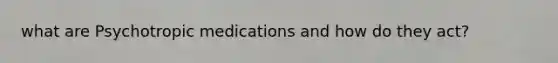 what are Psychotropic medications and how do they act?