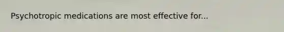 Psychotropic medications are most effective for...