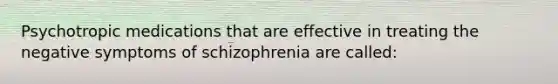 Psychotropic medications that are effective in treating the negative symptoms of schizophrenia are called: