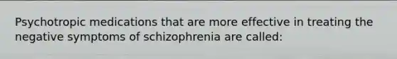 Psychotropic medications that are more effective in treating the negative symptoms of schizophrenia are called: