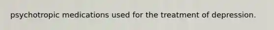 psychotropic medications used for the treatment of depression.