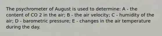 The psychrometer of August is used to determine: A - the content of CO 2 in the air; B - the air velocity; C - humidity of the air; D - barometric pressure; E - changes in the air temperature during the day.