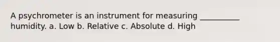 A psychrometer is an instrument for measuring __________ humidity. a. Low b. Relative c. Absolute d. High