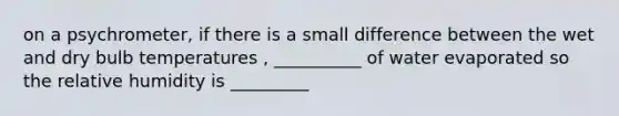 on a psychrometer, if there is a small difference between the wet and dry bulb temperatures , __________ of water evaporated so the relative humidity is _________