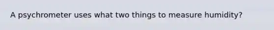 A psychrometer uses what two things to measure humidity?