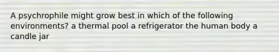 A psychrophile might grow best in which of the following environments? a thermal pool a refrigerator the human body a candle jar