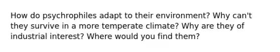 How do psychrophiles adapt to their environment? Why can't they survive in a more temperate climate? Why are they of industrial interest? Where would you find them?