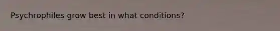 Psychrophiles grow best in what conditions?