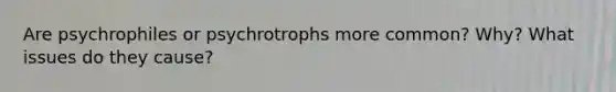 Are psychrophiles or psychrotrophs more common? Why? What issues do they cause?