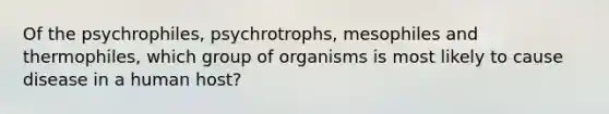 Of the psychrophiles, psychrotrophs, mesophiles and thermophiles, which group of organisms is most likely to cause disease in a human host?