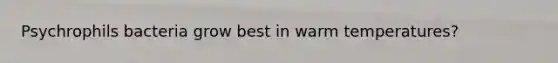 Psychrophils bacteria grow best in warm temperatures?
