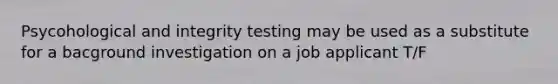 Psycohological and integrity testing may be used as a substitute for a bacground investigation on a job applicant T/F