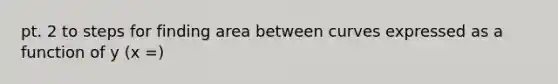 pt. 2 to steps for finding area between curves expressed as a function of y (x =)